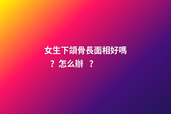 女生下頜骨長面相好嗎？怎么辦？